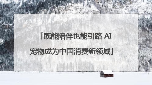 既能陪伴也能引路 AI宠物成为中国消费新领域